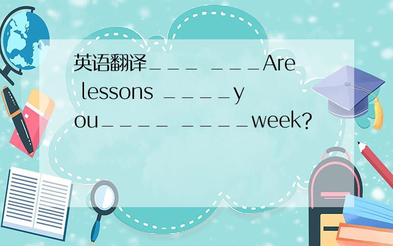 英语翻译___ ___Are lessons ____you____ ____week?