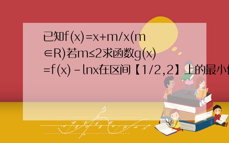 已知f(x)=x+m/x(m∈R)若m≤2求函数g(x)=f(x)-lnx在区间【1/2,2】上的最小值