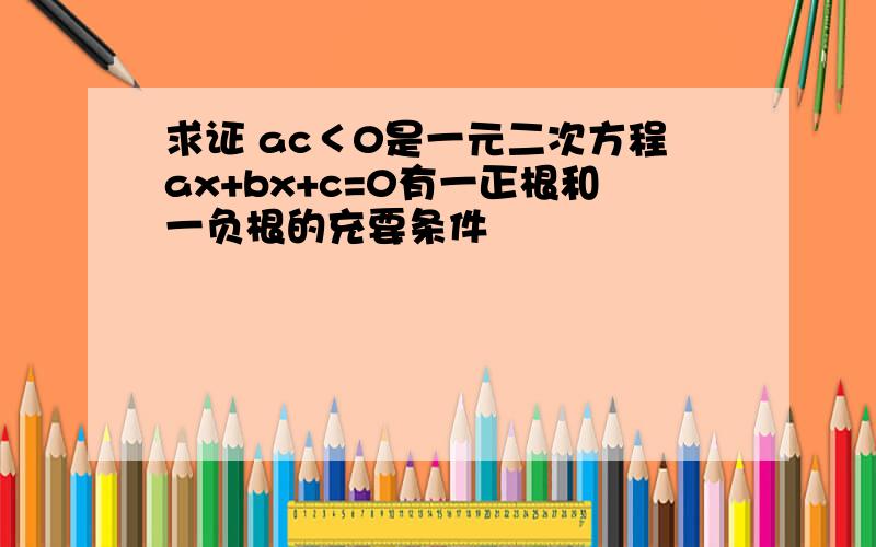 求证 ac＜0是一元二次方程ax+bx+c=0有一正根和一负根的充要条件