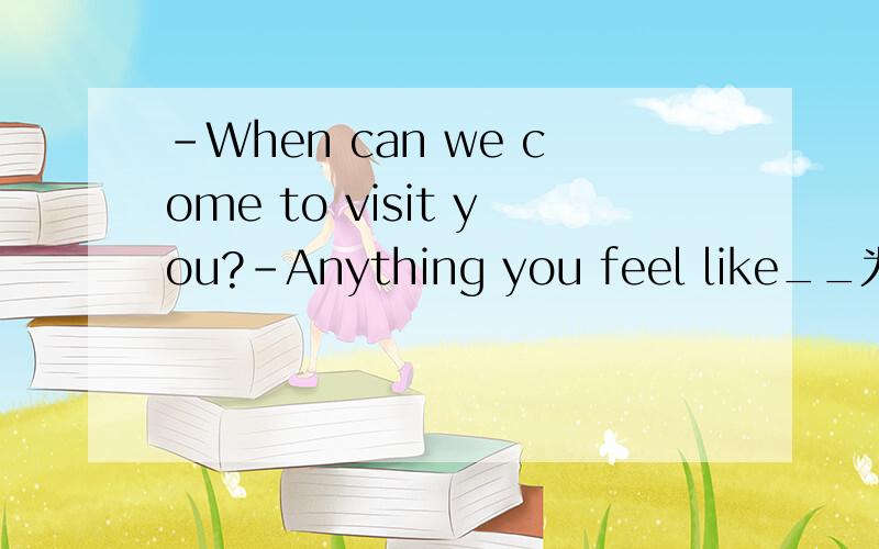 -When can we come to visit you?-Anything you feel like__为什么填it