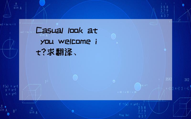 Casual look at you welcome it?求翻译、