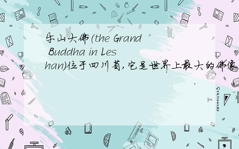 乐山大佛（the Grand Buddha in Leshan）位于四川省,它是世界上最大的佛像,也是四川省最著名的旅游景点（place of interest）之一.古代人民（ancient people）花费了约90年时间才把它建成.距今有1300多年