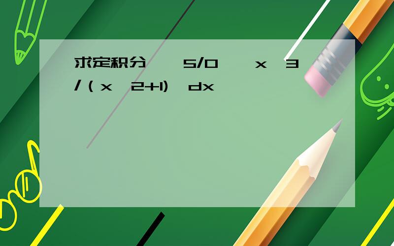 求定积分∫【5/0】{x^3/（x^2+1)}dx