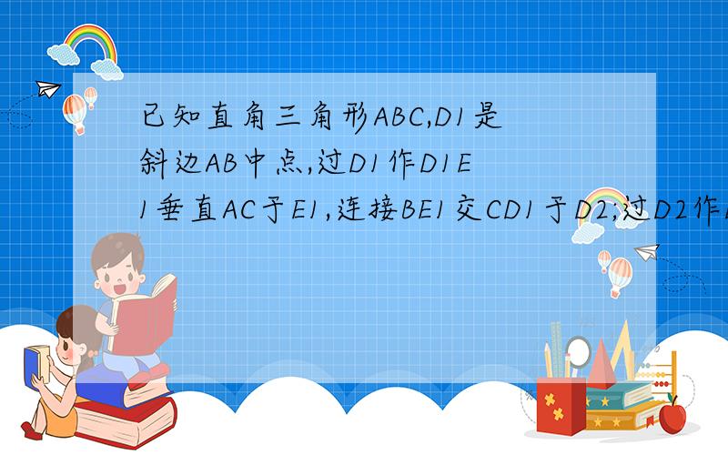 已知直角三角形ABC,D1是斜边AB中点,过D1作D1E1垂直AC于E1,连接BE1交CD1于D2;过D2作D2E2垂直AC于E2,连接BE2交CD于D3;过D3作D3E3垂直AC于E3……如此继续,可以依次得到点D4,D5,……Dn,分别记三角形BD1E1,三角