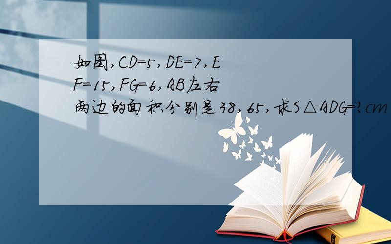 如图,CD=5,DE=7,EF=15,FG=6,AB左右两边的面积分别是38,65,求S△ADG=?cm