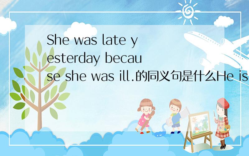 She was late yesterday because she was ill.的同义句是什么He is very short.He can't play volleyball .（合成一句） 怎么合