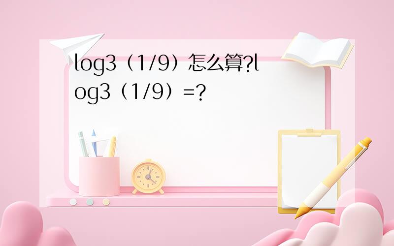 log3（1/9）怎么算?log3（1/9）=?