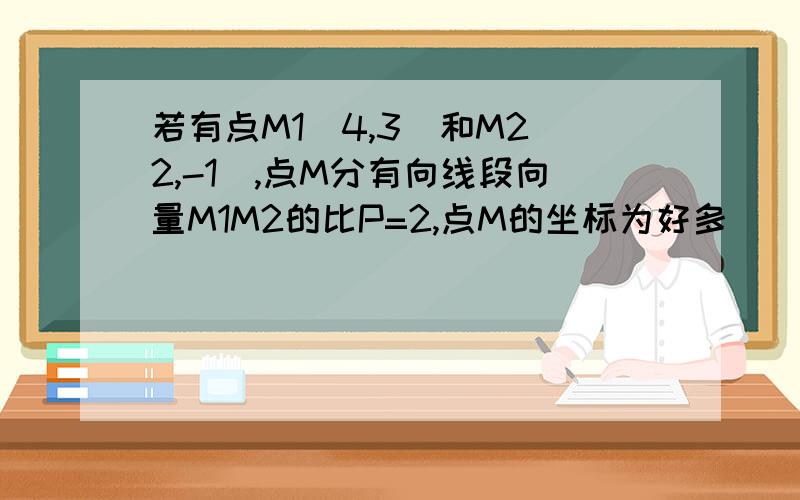 若有点M1（4,3）和M2（2,-1）,点M分有向线段向量M1M2的比P=2,点M的坐标为好多