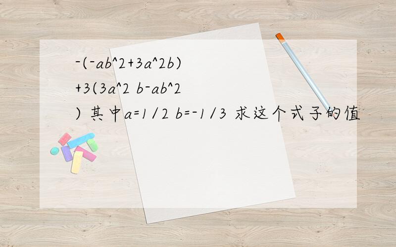 -(-ab^2+3a^2b)+3(3a^2 b-ab^2) 其中a=1/2 b=-1/3 求这个式子的值