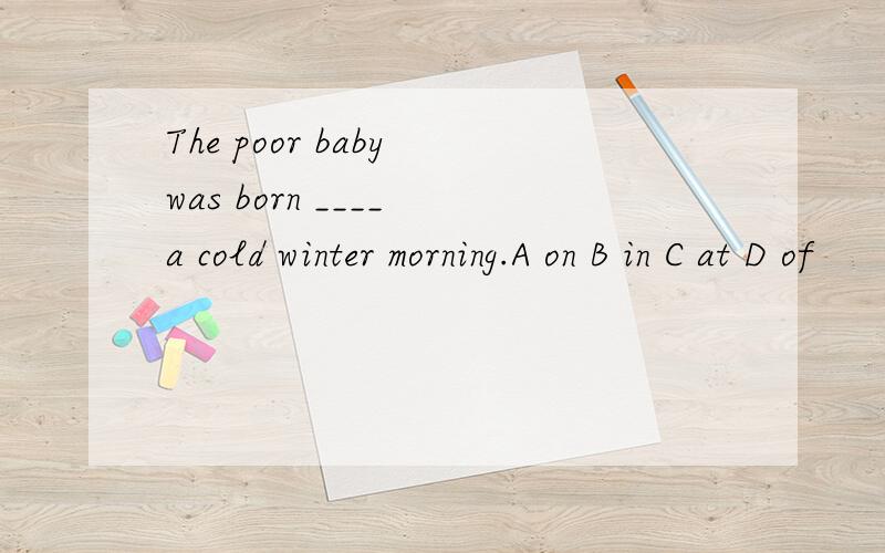 The poor baby was born ____ a cold winter morning.A on B in C at D of