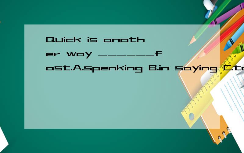 Quick is another way ______fast.A.spenking B.in saying C.to say D.of saying.