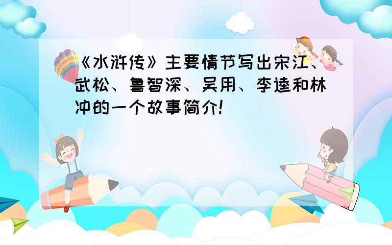 《水浒传》主要情节写出宋江、武松、鲁智深、吴用、李逵和林冲的一个故事简介!