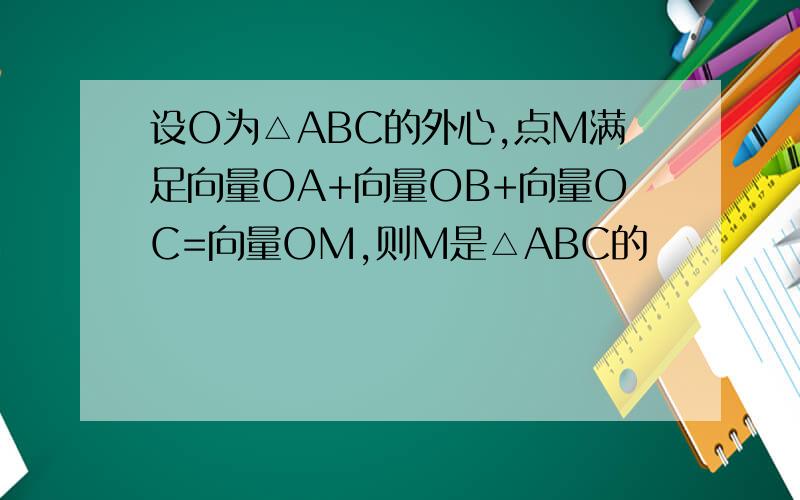 设O为△ABC的外心,点M满足向量OA+向量OB+向量OC=向量OM,则M是△ABC的