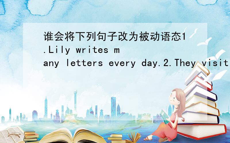 谁会将下列句子改为被动语态1.Lily writes many letters every day.2.They visit china today.3.I Like wooden table.4.He learn 3000 English words.He washes his shoes this morning.