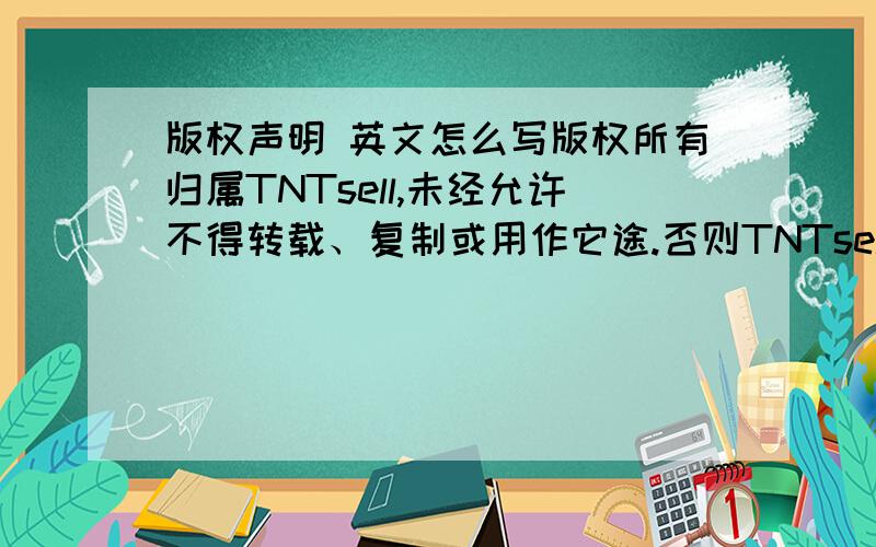 版权声明 英文怎么写版权所有归属TNTsell,未经允许不得转载、复制或用作它途.否则TNTsell将具有追究法律责任的权利.翻译成英文