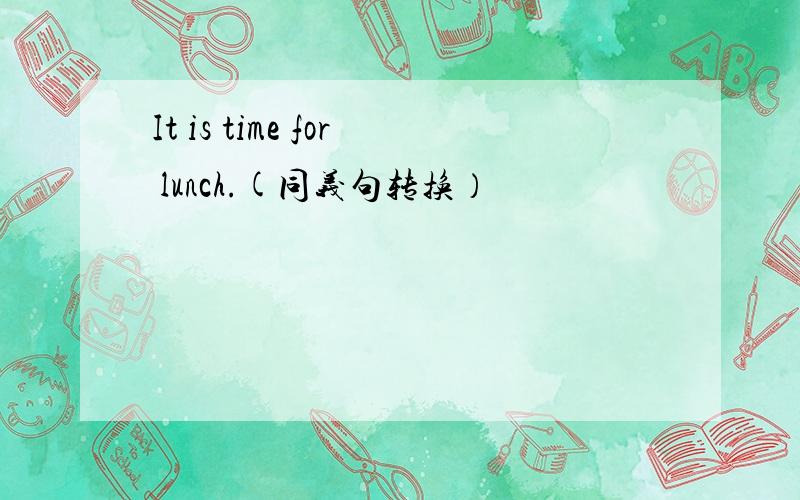 It is time for lunch.(同义句转换）