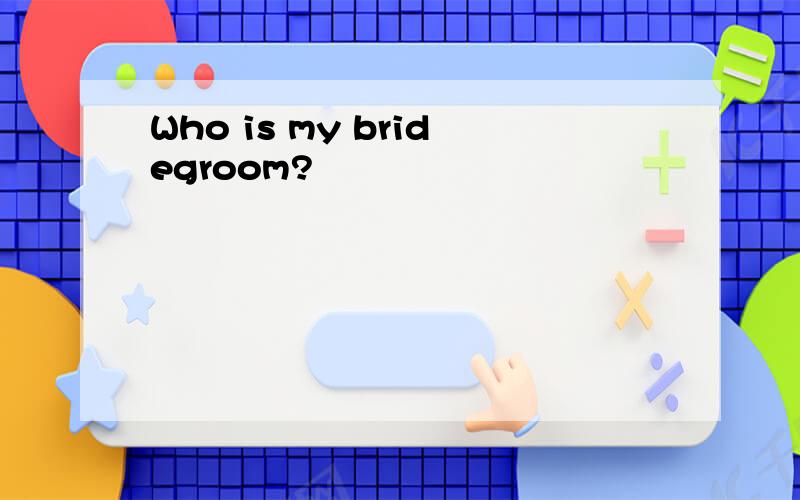 Who is my bridegroom?
