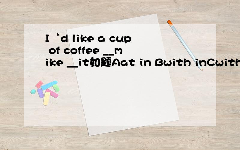 I‘d like a cup of coffee __mike __it如题Aat in Bwith inCwith on Dfrom to