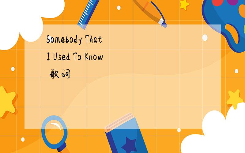 Somebody That I Used To Know 歌词