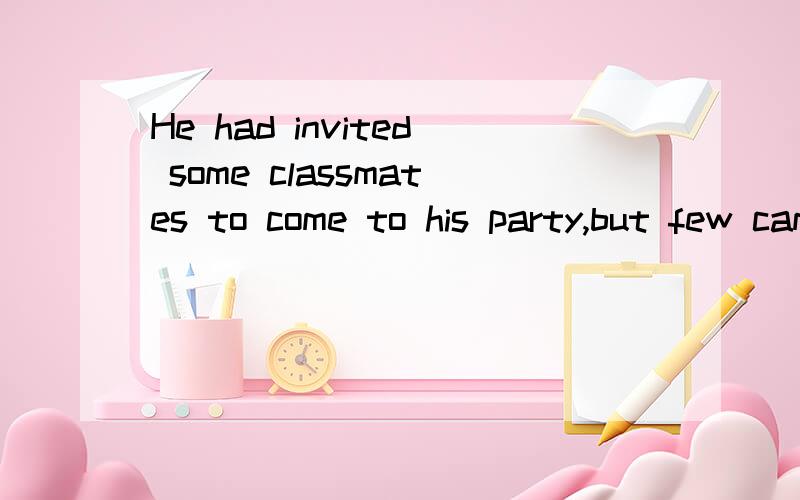 He had invited some classmates to come to his party,but few came.这里few为什么不能用 a few?