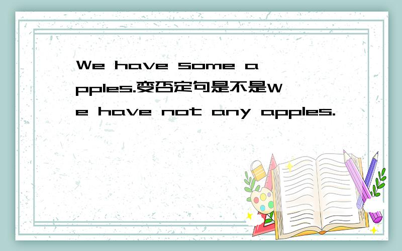 We have some apples.变否定句是不是We have not any apples.