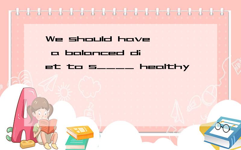 We should have a balanced diet to s____ healthy