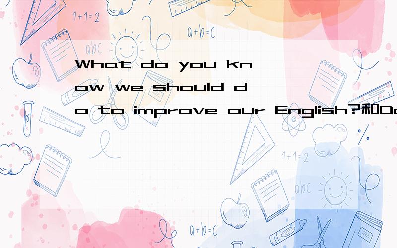 What do you know we should do to improve our English?和Do you know what wo should do to improve our English?哪句话正确?