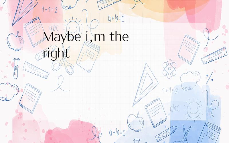 Maybe i,m the right