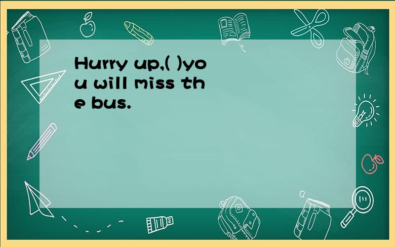 Hurry up,( )you will miss the bus.