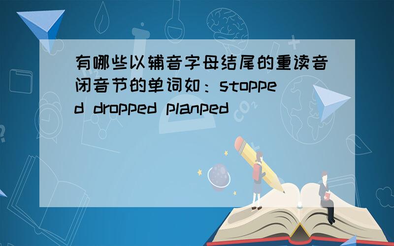 有哪些以辅音字母结尾的重读音闭音节的单词如：stopped dropped planped