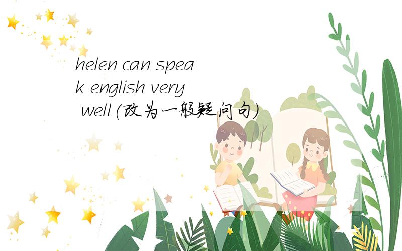 helen can speak english very well(改为一般疑问句）