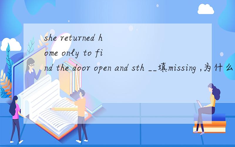 she returned home only to find the door open and sth __填missing ,为什么用动名词,是形容词吗