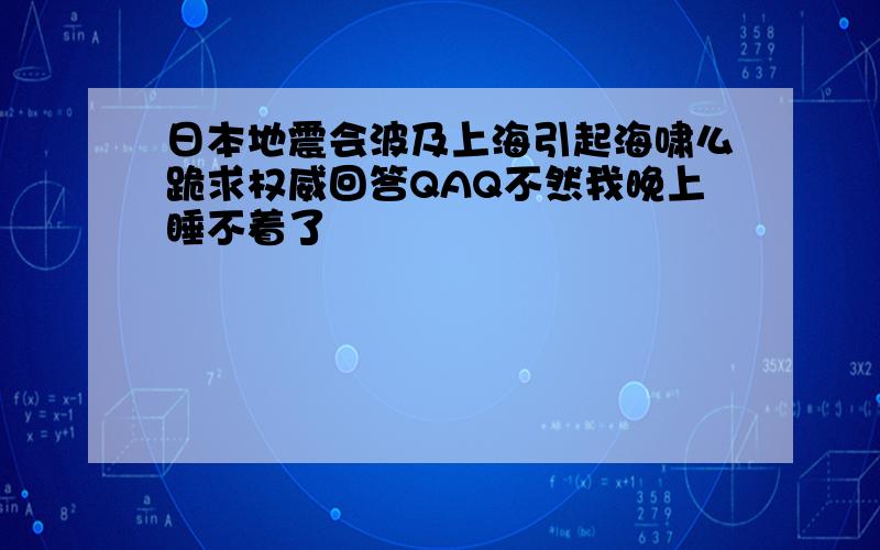 日本地震会波及上海引起海啸么跪求权威回答QAQ不然我晚上睡不着了