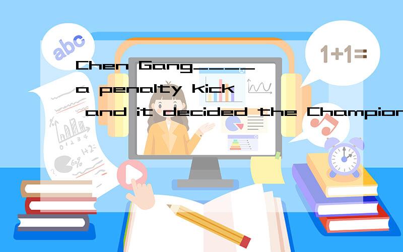 Chen Gang____ a penalty kick and it decided the Championship.
