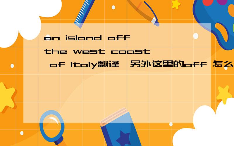 an island off the west coast of Italy翻译,另外这里的off 怎么理解?