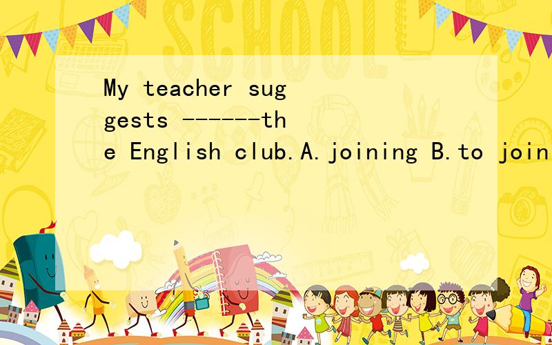 My teacher suggests ------the English club.A.joining B.to join C.taking part in D.to take part in