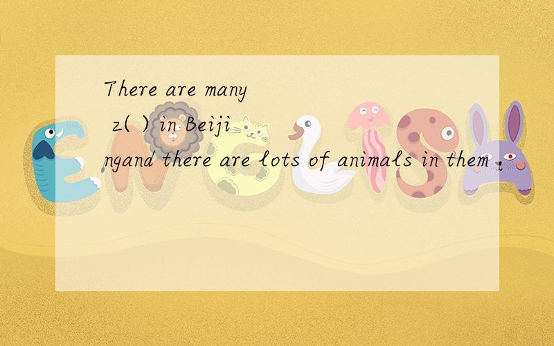 There are many z( ) in Beijingand there are lots of animals in them .