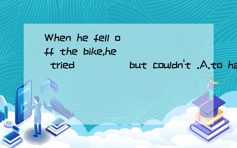 When he fell off the bike,he tried ____ but couldn't .A.to have stood up B.standing up C.to stand up D.having stood up