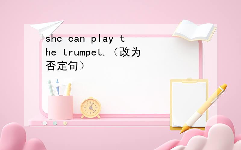 she can play the trumpet.（改为否定句）