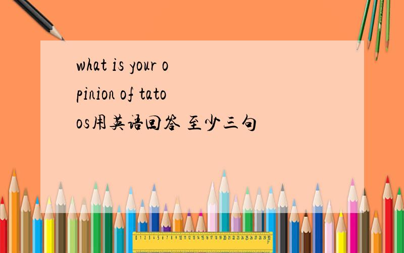 what is your opinion of tatoos用英语回答 至少三句