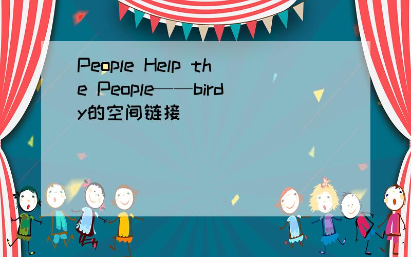 People Help the People——birdy的空间链接