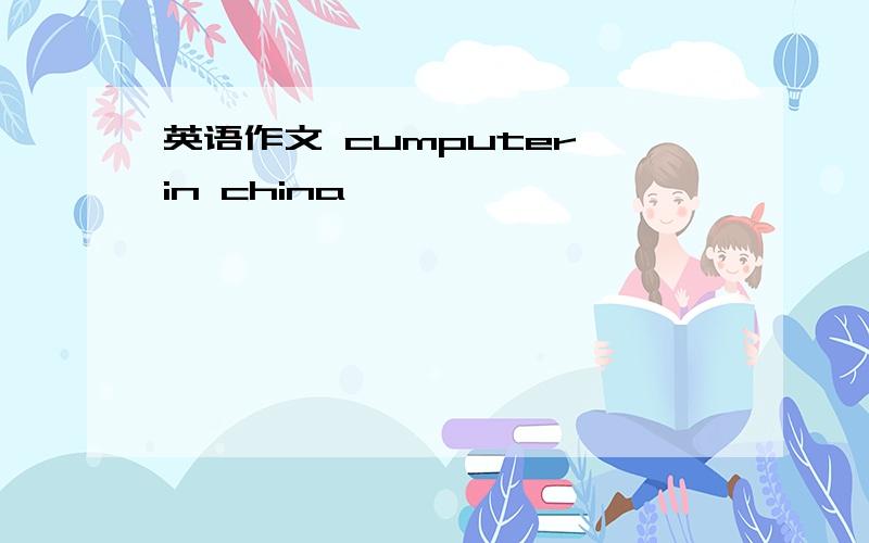 英语作文 cumputer in china