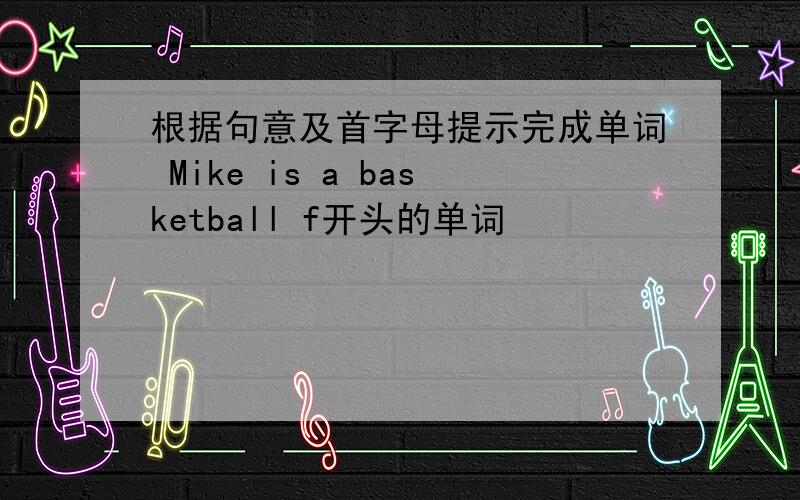 根据句意及首字母提示完成单词 Mike is a basketball f开头的单词