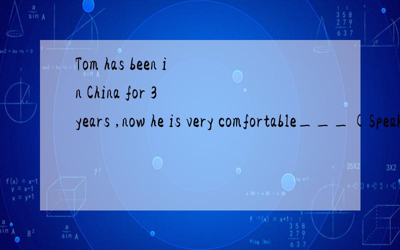 Tom has been in China for 3 years ,now he is very comfortable___(Speak)Chinese.求这道题的正解及原因