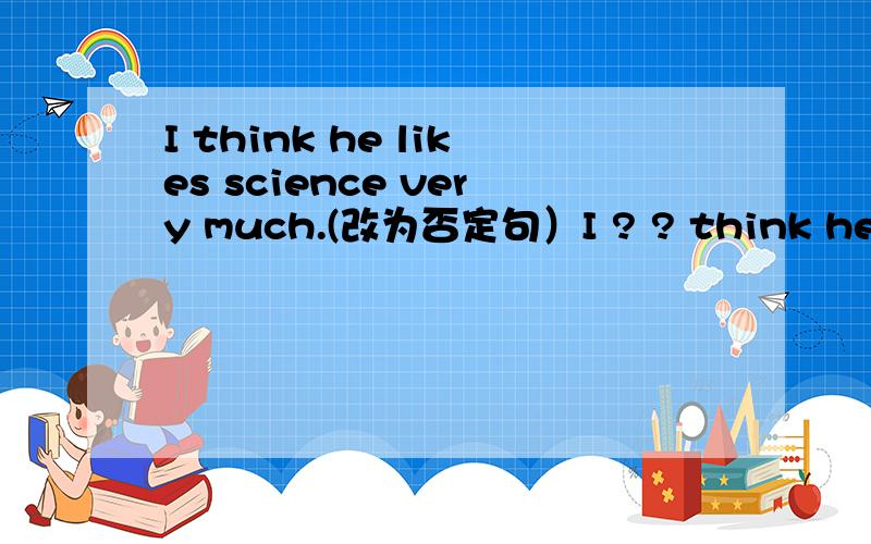 I think he likes science very much.(改为否定句）I ? ? think he likes science very much.After school I have football  class for an hour.(就划线部分提问） ? ? do you have football  class after school?