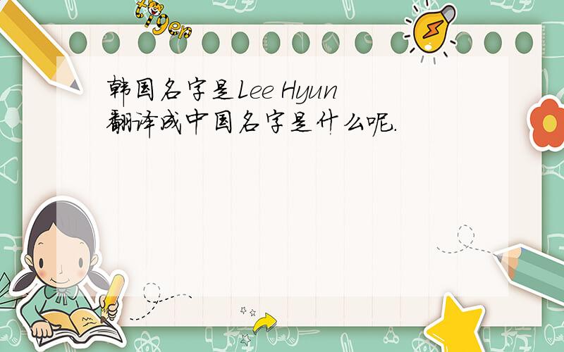 韩国名字是Lee Hyun 翻译成中国名字是什么呢.