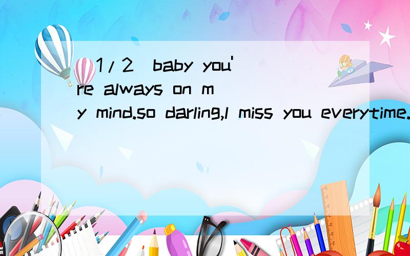 (1/2)baby you're always on my mind.so darling,l miss you everytime. hey