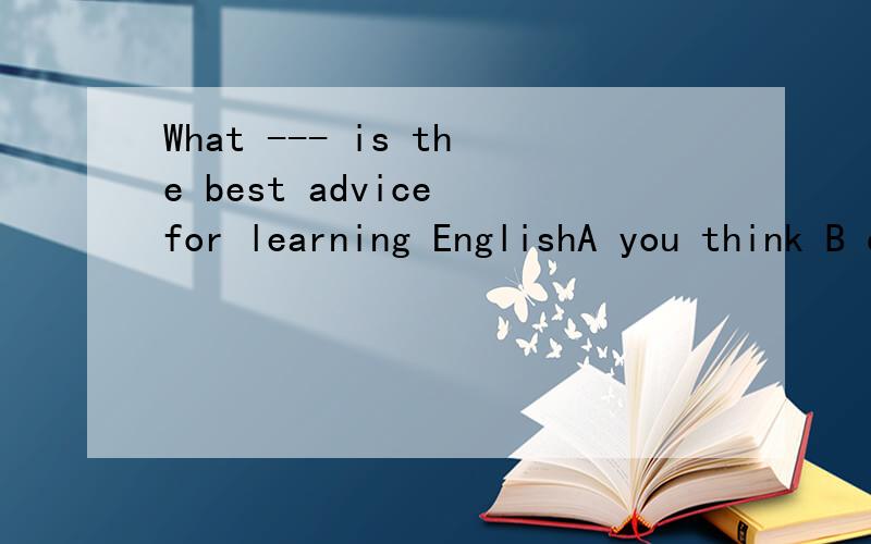 What --- is the best advice for learning EnglishA you think B do you think C will you think D did you think
