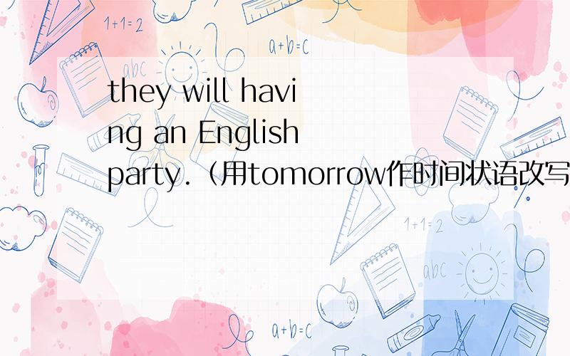they will having an English party.（用tomorrow作时间状语改写句子、）they ___ ___ ___ ___ an English evening tomorrow、 每空一词....