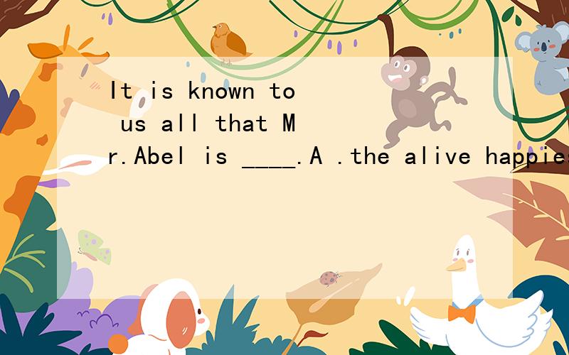It is known to us all that Mr.Abel is ____.A .the alive happiest manB .the happiest alive manC .the most unhappy man aliveD .the unhappiest man alive